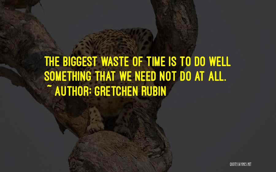 Gretchen Rubin Quotes: The Biggest Waste Of Time Is To Do Well Something That We Need Not Do At All.