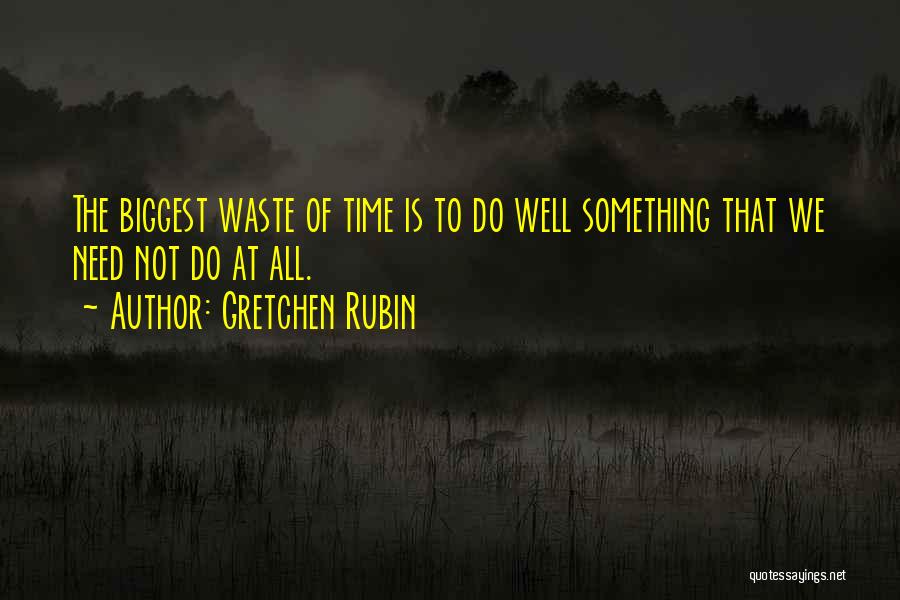 Gretchen Rubin Quotes: The Biggest Waste Of Time Is To Do Well Something That We Need Not Do At All.