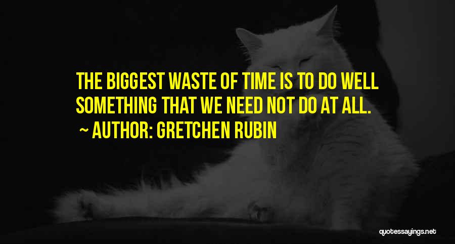 Gretchen Rubin Quotes: The Biggest Waste Of Time Is To Do Well Something That We Need Not Do At All.