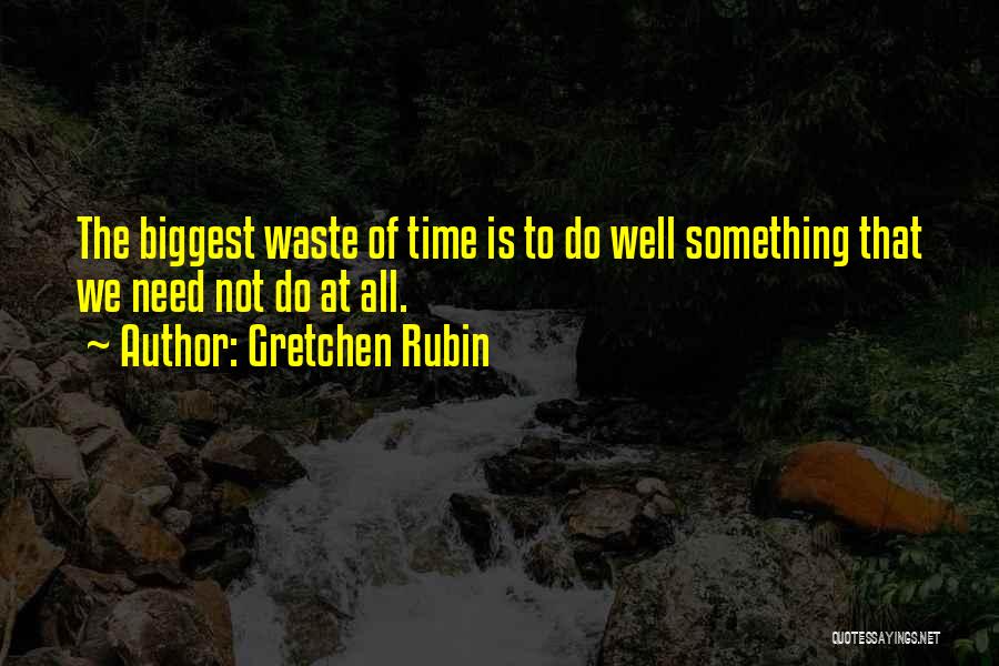 Gretchen Rubin Quotes: The Biggest Waste Of Time Is To Do Well Something That We Need Not Do At All.