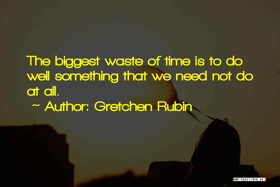 Gretchen Rubin Quotes: The Biggest Waste Of Time Is To Do Well Something That We Need Not Do At All.