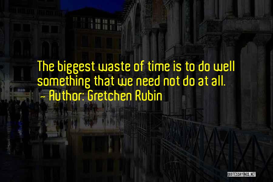 Gretchen Rubin Quotes: The Biggest Waste Of Time Is To Do Well Something That We Need Not Do At All.