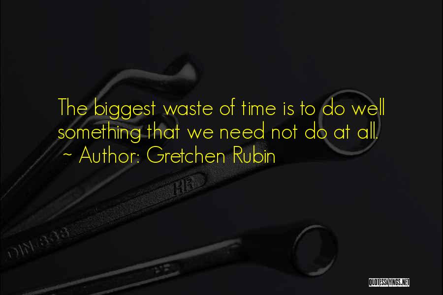 Gretchen Rubin Quotes: The Biggest Waste Of Time Is To Do Well Something That We Need Not Do At All.