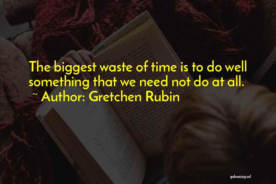 Gretchen Rubin Quotes: The Biggest Waste Of Time Is To Do Well Something That We Need Not Do At All.