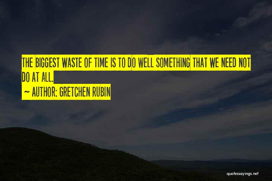 Gretchen Rubin Quotes: The Biggest Waste Of Time Is To Do Well Something That We Need Not Do At All.