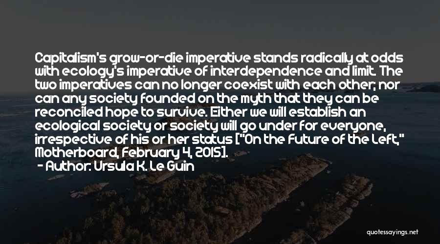 Ursula K. Le Guin Quotes: Capitalism's Grow-or-die Imperative Stands Radically At Odds With Ecology's Imperative Of Interdependence And Limit. The Two Imperatives Can No Longer