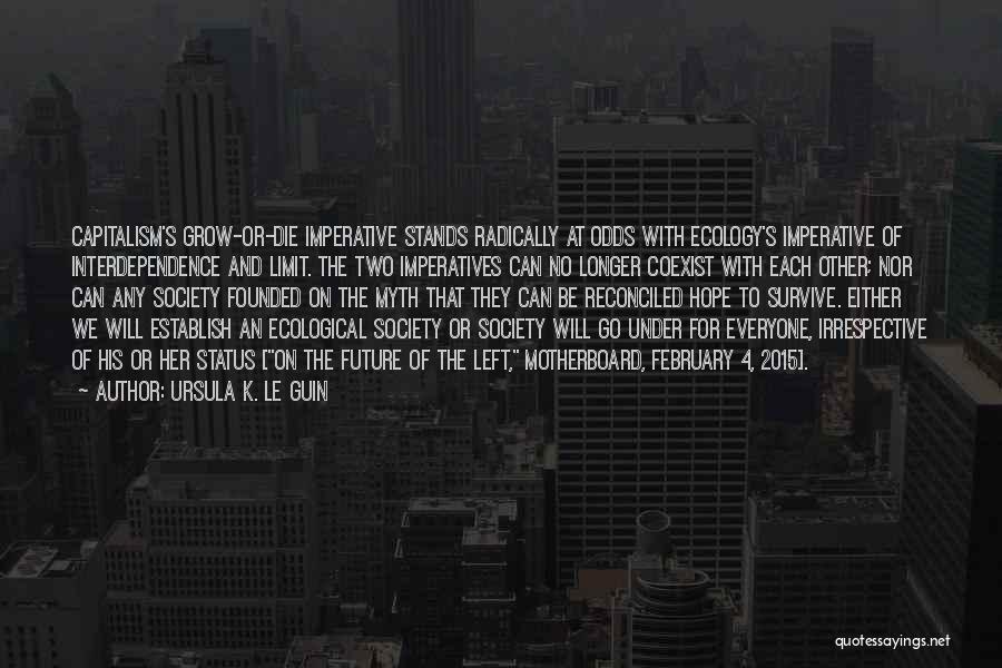 Ursula K. Le Guin Quotes: Capitalism's Grow-or-die Imperative Stands Radically At Odds With Ecology's Imperative Of Interdependence And Limit. The Two Imperatives Can No Longer