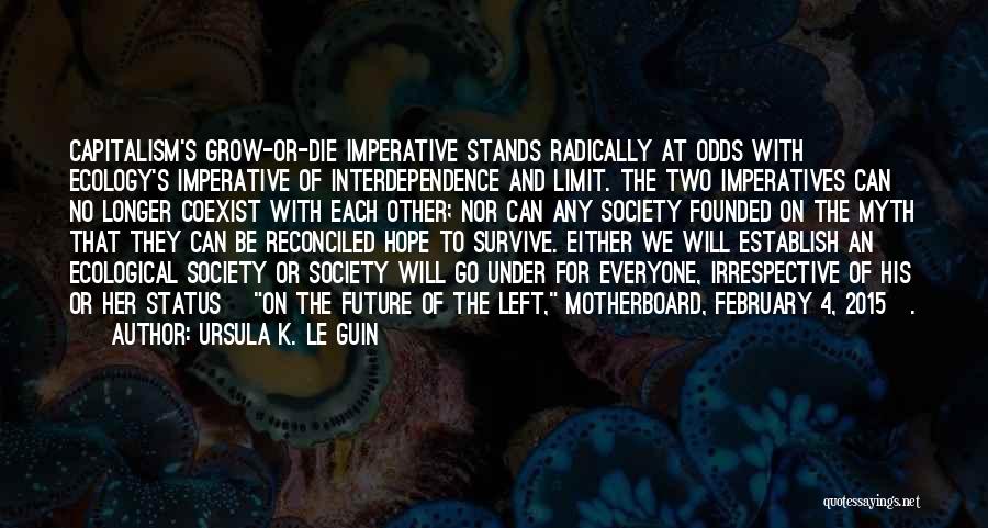 Ursula K. Le Guin Quotes: Capitalism's Grow-or-die Imperative Stands Radically At Odds With Ecology's Imperative Of Interdependence And Limit. The Two Imperatives Can No Longer