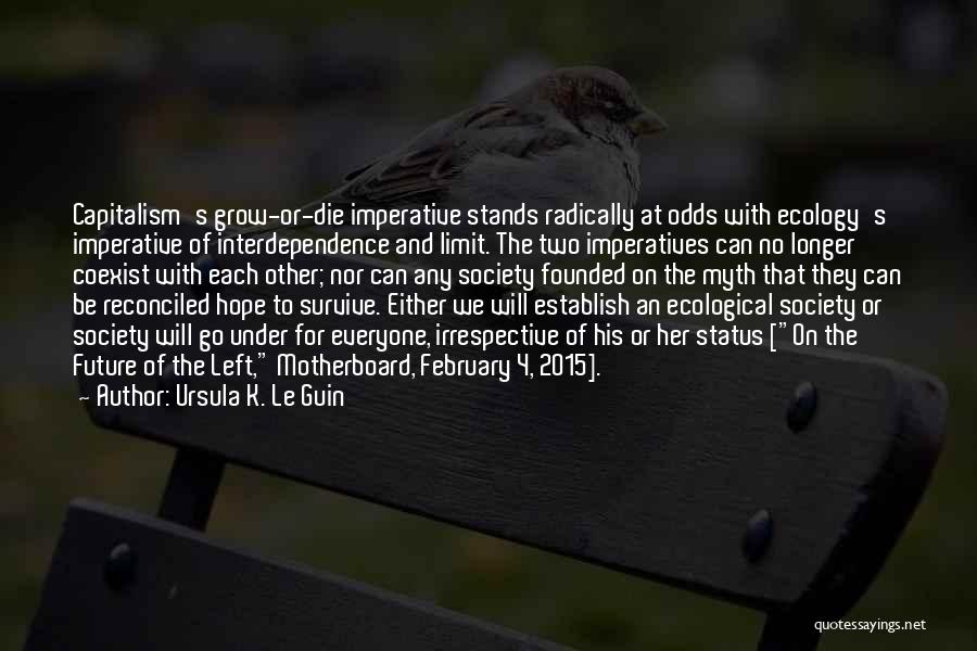 Ursula K. Le Guin Quotes: Capitalism's Grow-or-die Imperative Stands Radically At Odds With Ecology's Imperative Of Interdependence And Limit. The Two Imperatives Can No Longer