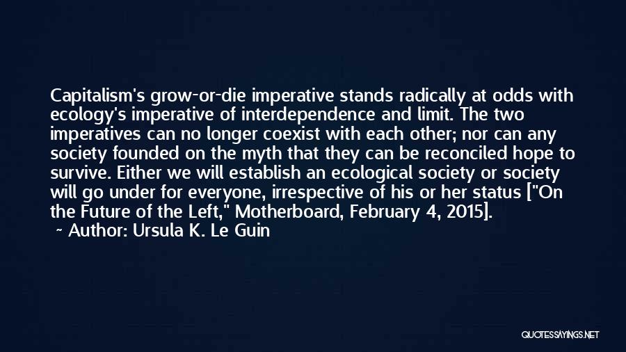 Ursula K. Le Guin Quotes: Capitalism's Grow-or-die Imperative Stands Radically At Odds With Ecology's Imperative Of Interdependence And Limit. The Two Imperatives Can No Longer