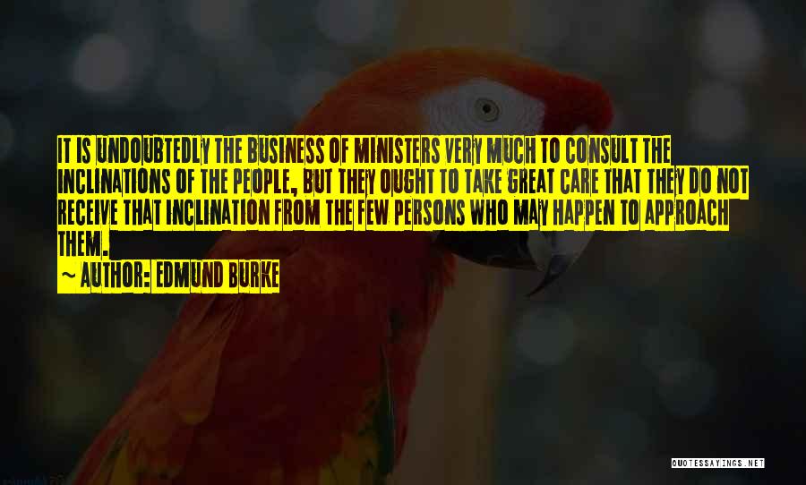 Edmund Burke Quotes: It Is Undoubtedly The Business Of Ministers Very Much To Consult The Inclinations Of The People, But They Ought To