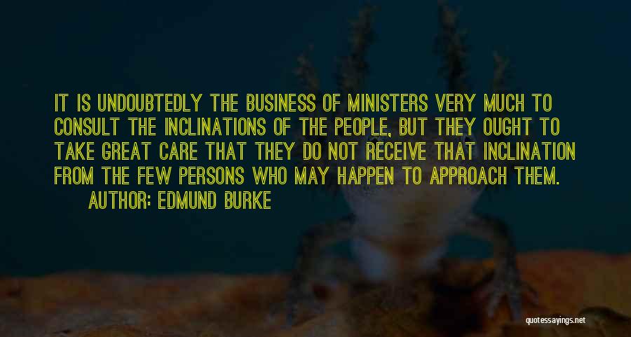 Edmund Burke Quotes: It Is Undoubtedly The Business Of Ministers Very Much To Consult The Inclinations Of The People, But They Ought To