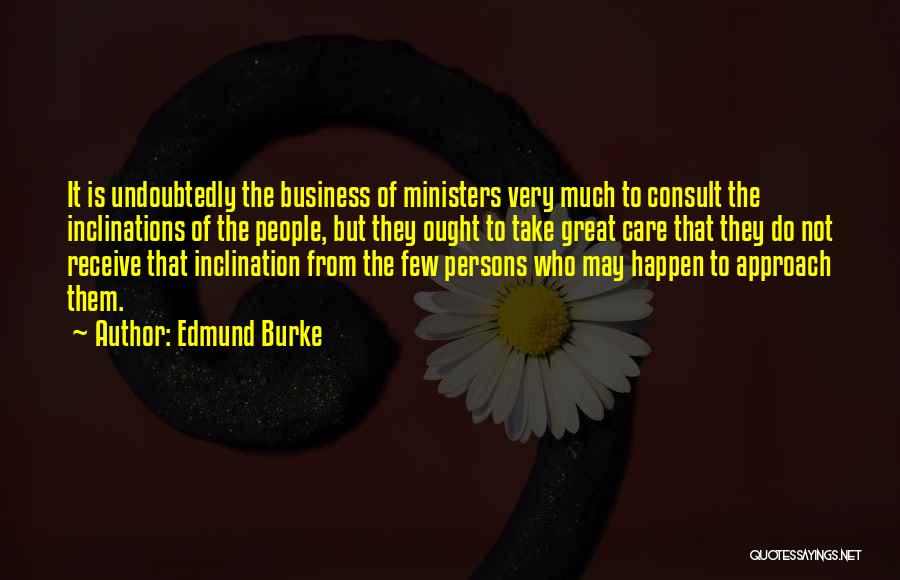 Edmund Burke Quotes: It Is Undoubtedly The Business Of Ministers Very Much To Consult The Inclinations Of The People, But They Ought To