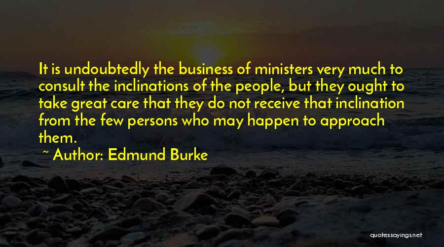 Edmund Burke Quotes: It Is Undoubtedly The Business Of Ministers Very Much To Consult The Inclinations Of The People, But They Ought To