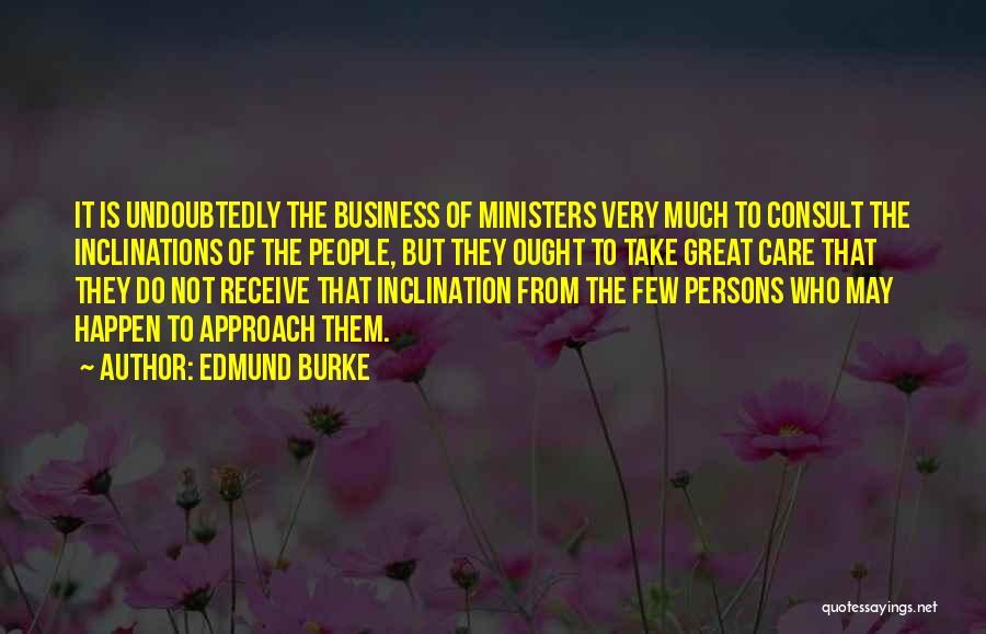 Edmund Burke Quotes: It Is Undoubtedly The Business Of Ministers Very Much To Consult The Inclinations Of The People, But They Ought To