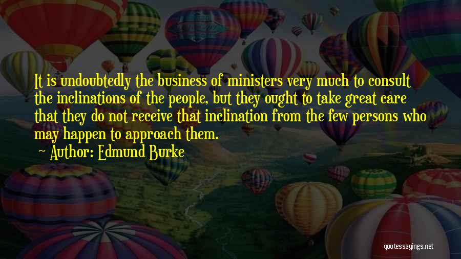 Edmund Burke Quotes: It Is Undoubtedly The Business Of Ministers Very Much To Consult The Inclinations Of The People, But They Ought To