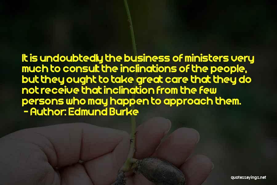Edmund Burke Quotes: It Is Undoubtedly The Business Of Ministers Very Much To Consult The Inclinations Of The People, But They Ought To