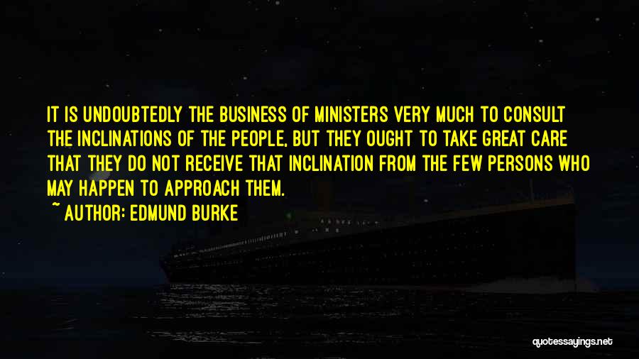 Edmund Burke Quotes: It Is Undoubtedly The Business Of Ministers Very Much To Consult The Inclinations Of The People, But They Ought To
