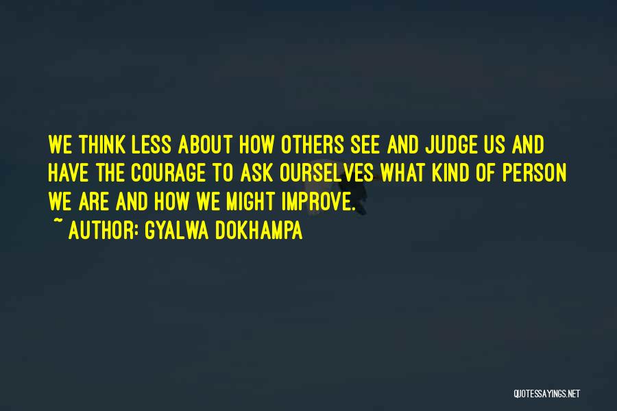 Gyalwa Dokhampa Quotes: We Think Less About How Others See And Judge Us And Have The Courage To Ask Ourselves What Kind Of