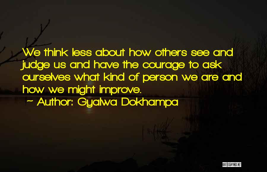 Gyalwa Dokhampa Quotes: We Think Less About How Others See And Judge Us And Have The Courage To Ask Ourselves What Kind Of