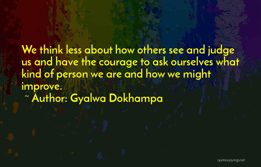 Gyalwa Dokhampa Quotes: We Think Less About How Others See And Judge Us And Have The Courage To Ask Ourselves What Kind Of