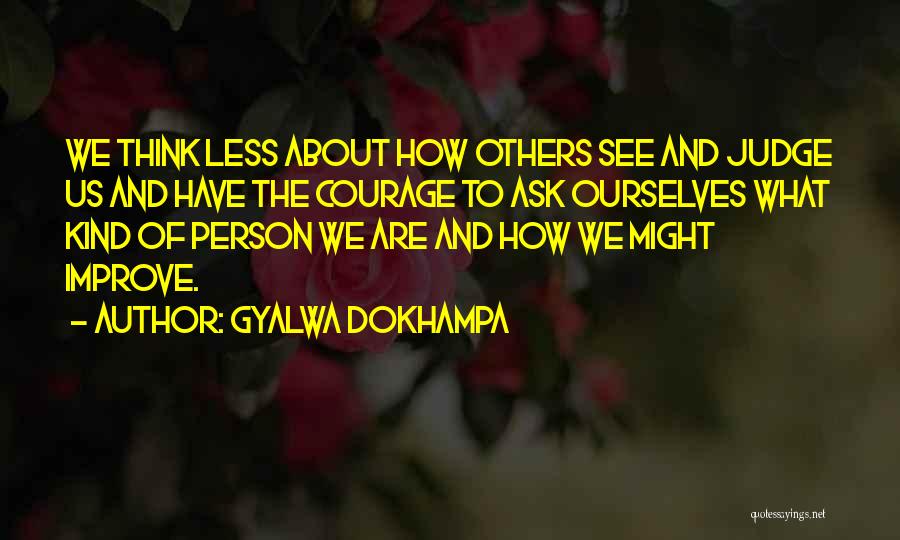 Gyalwa Dokhampa Quotes: We Think Less About How Others See And Judge Us And Have The Courage To Ask Ourselves What Kind Of