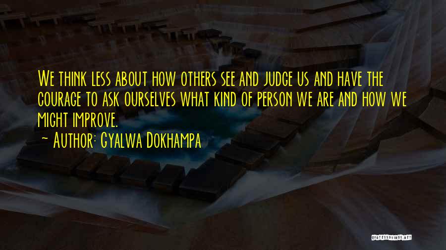 Gyalwa Dokhampa Quotes: We Think Less About How Others See And Judge Us And Have The Courage To Ask Ourselves What Kind Of