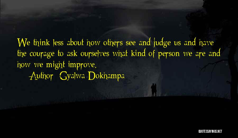 Gyalwa Dokhampa Quotes: We Think Less About How Others See And Judge Us And Have The Courage To Ask Ourselves What Kind Of