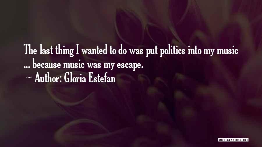 Gloria Estefan Quotes: The Last Thing I Wanted To Do Was Put Politics Into My Music ... Because Music Was My Escape.