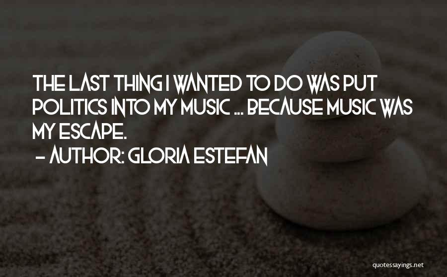Gloria Estefan Quotes: The Last Thing I Wanted To Do Was Put Politics Into My Music ... Because Music Was My Escape.