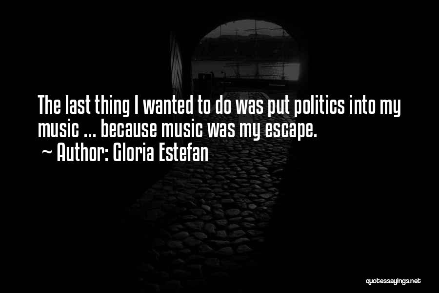 Gloria Estefan Quotes: The Last Thing I Wanted To Do Was Put Politics Into My Music ... Because Music Was My Escape.
