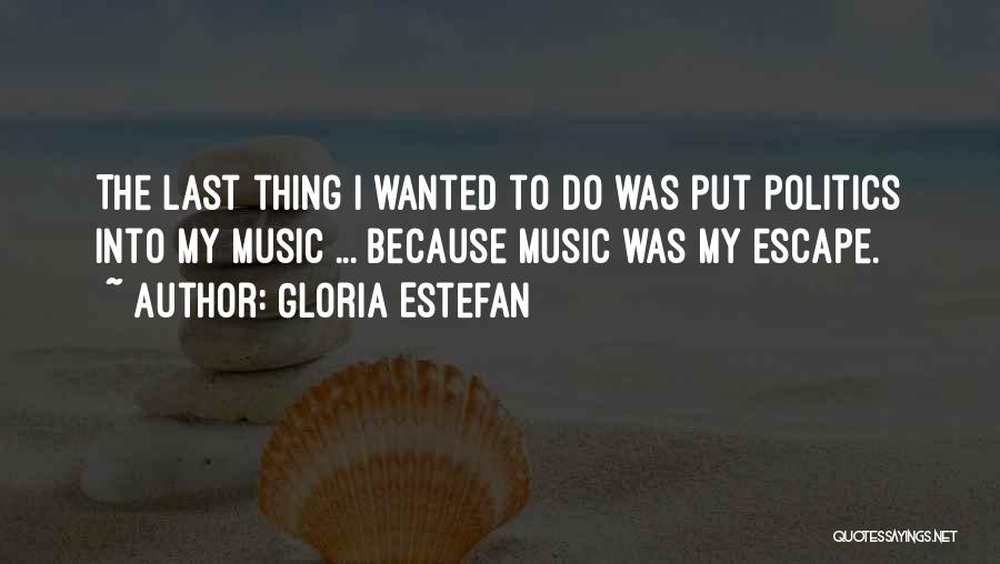 Gloria Estefan Quotes: The Last Thing I Wanted To Do Was Put Politics Into My Music ... Because Music Was My Escape.