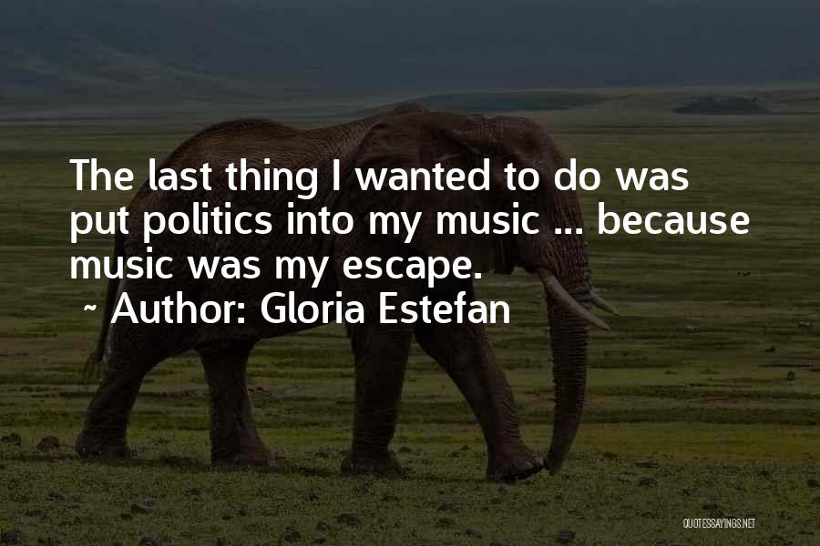 Gloria Estefan Quotes: The Last Thing I Wanted To Do Was Put Politics Into My Music ... Because Music Was My Escape.