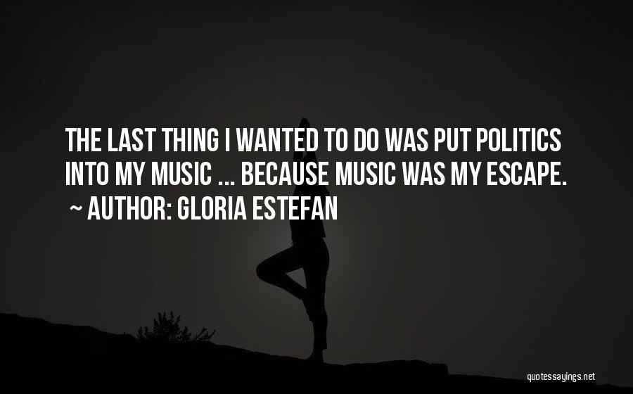 Gloria Estefan Quotes: The Last Thing I Wanted To Do Was Put Politics Into My Music ... Because Music Was My Escape.