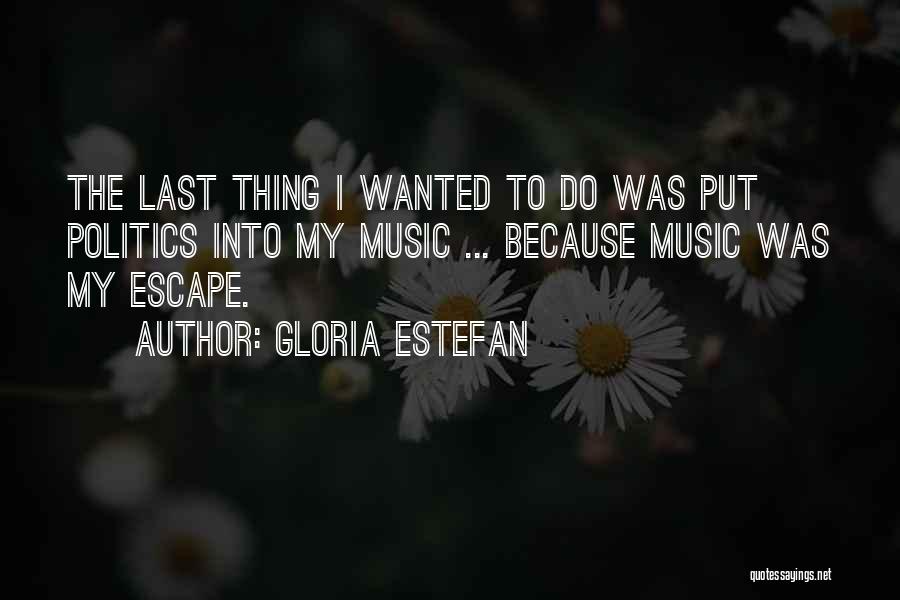 Gloria Estefan Quotes: The Last Thing I Wanted To Do Was Put Politics Into My Music ... Because Music Was My Escape.