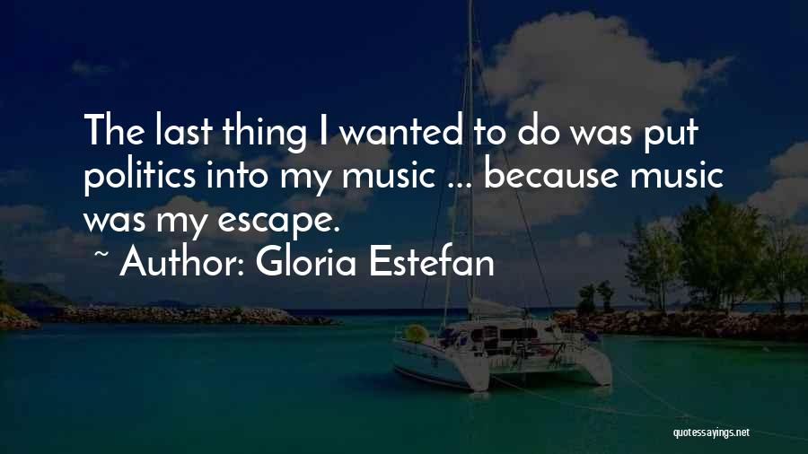 Gloria Estefan Quotes: The Last Thing I Wanted To Do Was Put Politics Into My Music ... Because Music Was My Escape.