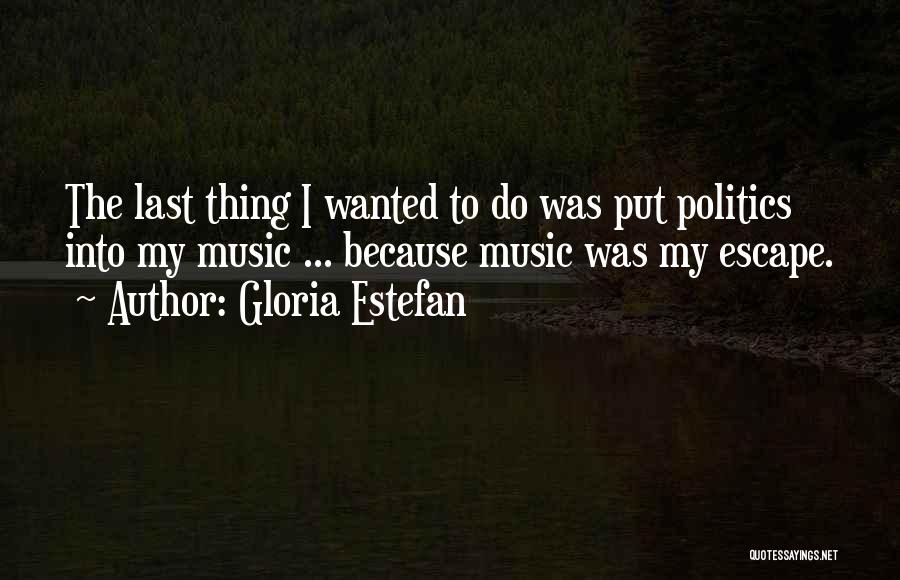 Gloria Estefan Quotes: The Last Thing I Wanted To Do Was Put Politics Into My Music ... Because Music Was My Escape.