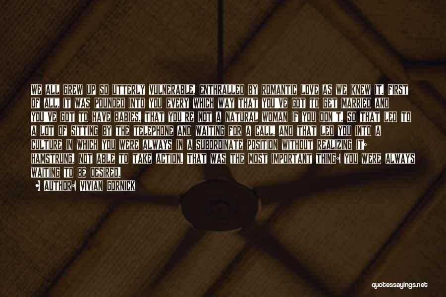 Vivian Gornick Quotes: We All Grew Up So Utterly Vulnerable, Enthralled By Romantic Love As We Knew It. First Of All, It Was