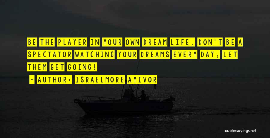 Israelmore Ayivor Quotes: Be The Player In Your Own Dream Life. Don't Be A Spectator Watching Your Dreams Every Day; Let Them Get