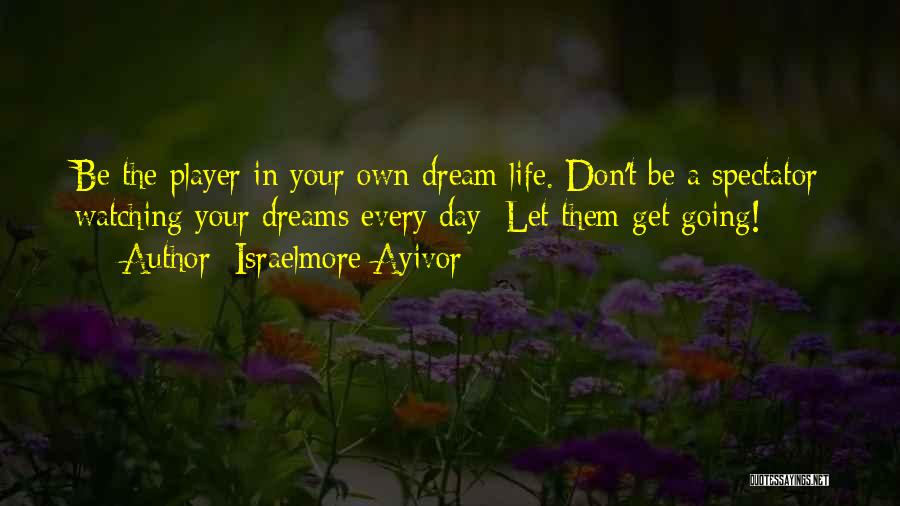 Israelmore Ayivor Quotes: Be The Player In Your Own Dream Life. Don't Be A Spectator Watching Your Dreams Every Day; Let Them Get