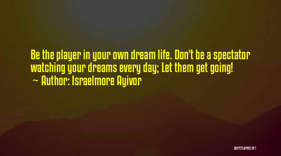 Israelmore Ayivor Quotes: Be The Player In Your Own Dream Life. Don't Be A Spectator Watching Your Dreams Every Day; Let Them Get