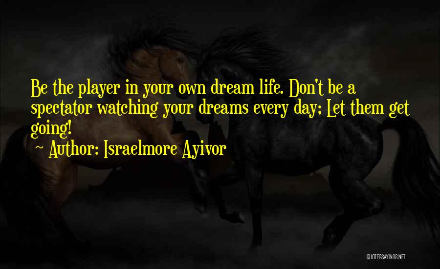 Israelmore Ayivor Quotes: Be The Player In Your Own Dream Life. Don't Be A Spectator Watching Your Dreams Every Day; Let Them Get