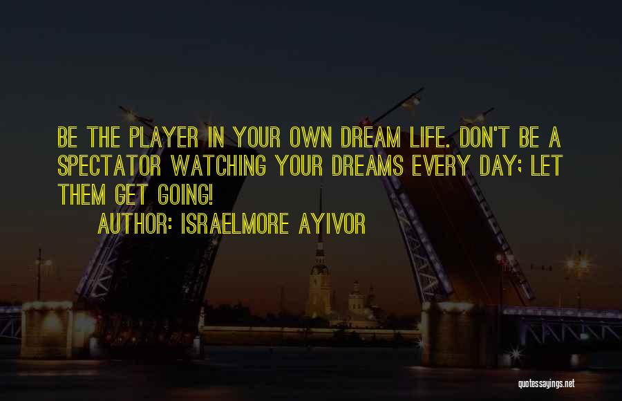 Israelmore Ayivor Quotes: Be The Player In Your Own Dream Life. Don't Be A Spectator Watching Your Dreams Every Day; Let Them Get