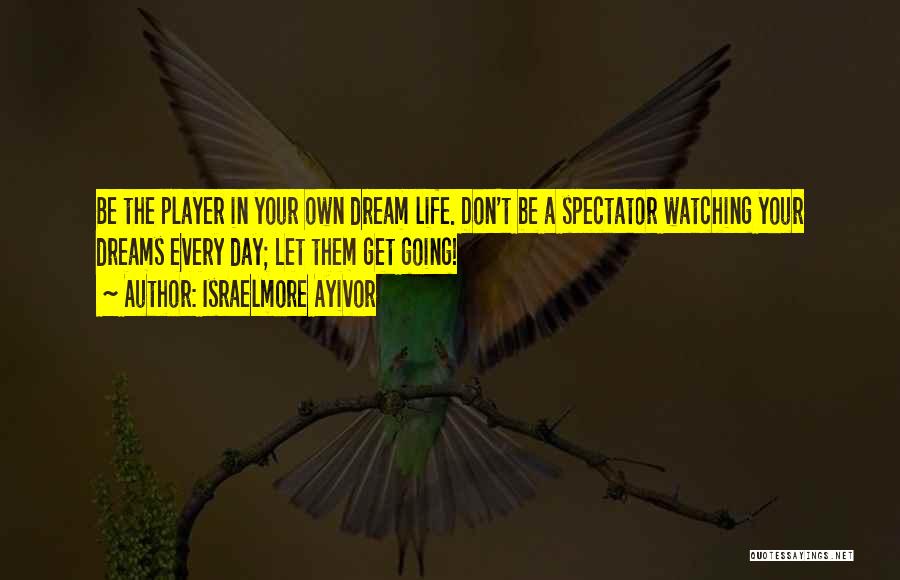 Israelmore Ayivor Quotes: Be The Player In Your Own Dream Life. Don't Be A Spectator Watching Your Dreams Every Day; Let Them Get