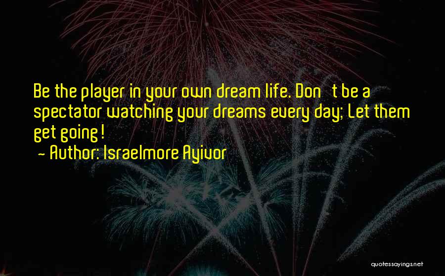 Israelmore Ayivor Quotes: Be The Player In Your Own Dream Life. Don't Be A Spectator Watching Your Dreams Every Day; Let Them Get