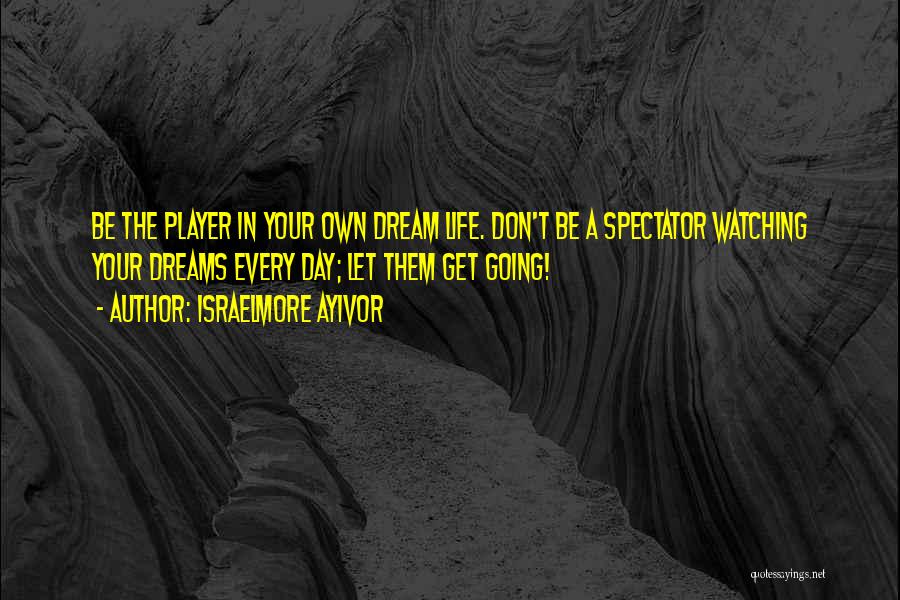 Israelmore Ayivor Quotes: Be The Player In Your Own Dream Life. Don't Be A Spectator Watching Your Dreams Every Day; Let Them Get