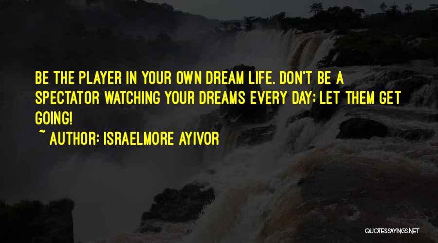 Israelmore Ayivor Quotes: Be The Player In Your Own Dream Life. Don't Be A Spectator Watching Your Dreams Every Day; Let Them Get