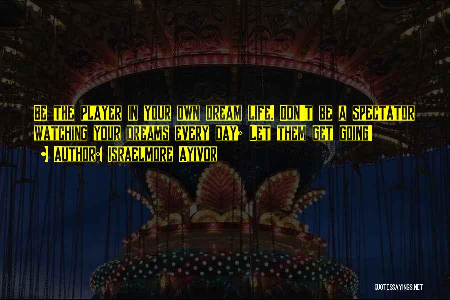 Israelmore Ayivor Quotes: Be The Player In Your Own Dream Life. Don't Be A Spectator Watching Your Dreams Every Day; Let Them Get
