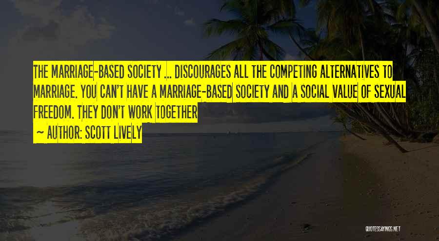 Scott Lively Quotes: The Marriage-based Society ... Discourages All The Competing Alternatives To Marriage. You Can't Have A Marriage-based Society And A Social