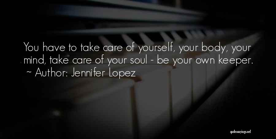 Jennifer Lopez Quotes: You Have To Take Care Of Yourself, Your Body, Your Mind, Take Care Of Your Soul - Be Your Own